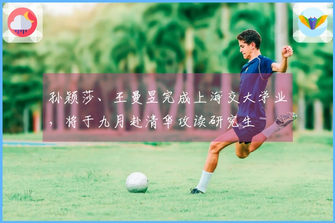 孙颖莎、王曼昱完成上海交大学业，将于九月赴清华攻读研究生