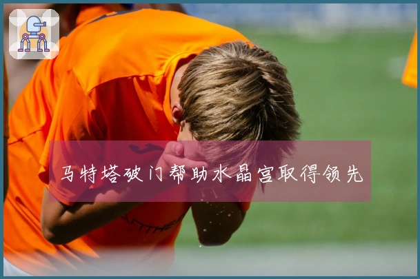 马特塔破门帮助水晶宫取得领先